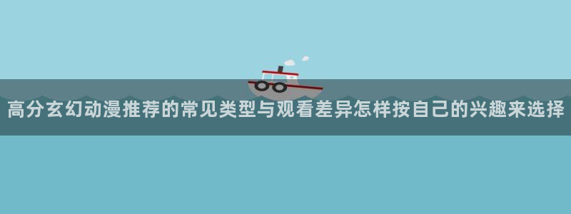 汗汗漫画高清在线阅读：高分玄幻动漫推荐的常见类型与观看差异怎样按自己的兴趣来选择配图