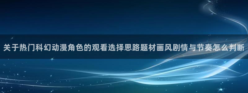 汗汗漫画推荐大全：关于热门科幻动漫角色的观看选择思路题材画风剧情与节奏怎么判断配图