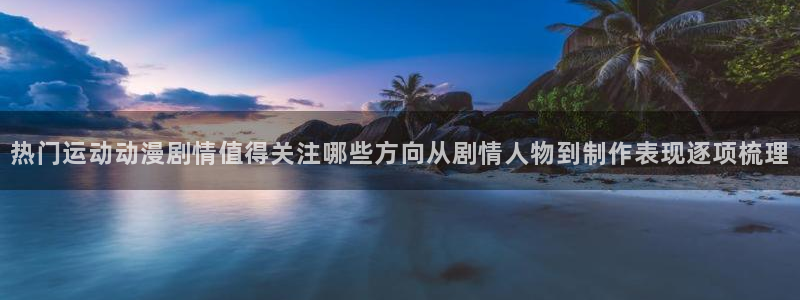 汗汗漫画最新完结:热门运动动漫剧情值得关注哪些方向从剧情人物到制作表现逐项梳理配图