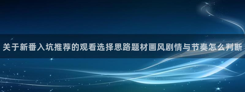 汗汗漫画在线搜索:关于新番入坑推荐的观看选择思路题材画风剧情与节奏怎么判断配图