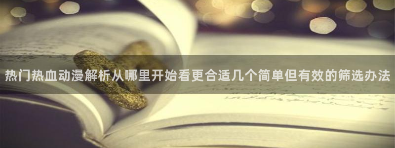 汗汗漫画完整目录:热门热血动漫解析从哪里开始看更合适几个简单但有效的筛选办法配图