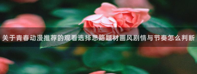汗汗漫画人气排行:关于青春动漫推荐的观看选择思路题材画风剧情与节奏怎么判断配图