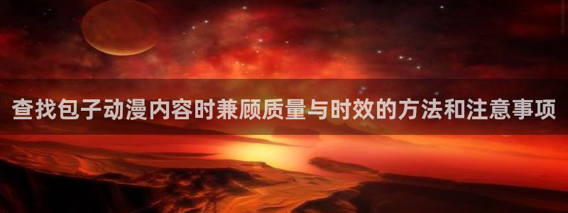 汗汗漫画阅读中文版:查找包子动漫内容时兼顾质量与时效的方法和注意事项配图
