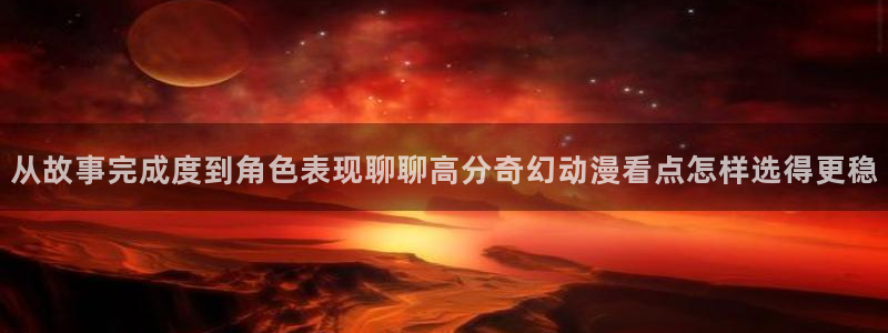 汗汗漫画免费中文阅读:从故事完成度到角色表现聊聊高分奇幻动漫看点怎样选得更稳配图