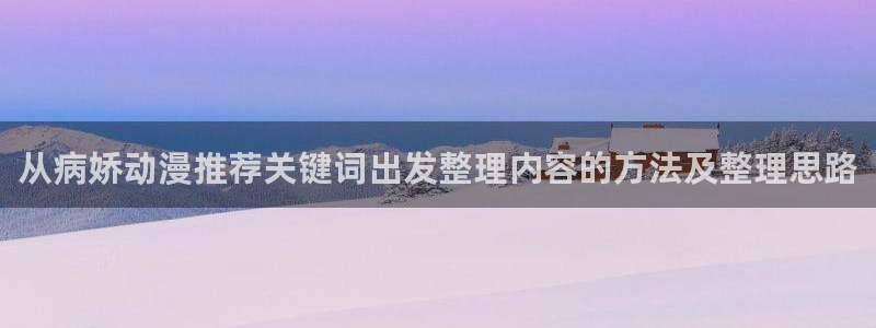 汗汗漫画在线大全阅读:从病娇动漫推荐关键词出发整理内容的方法及整理思路配图