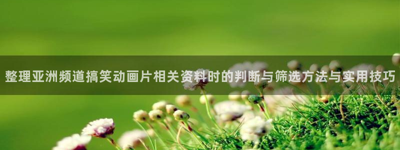 汗汗漫画电脑在线阅读:整理亚洲频道搞笑动画片相关资料时的判断与筛选方法与实用技巧配图