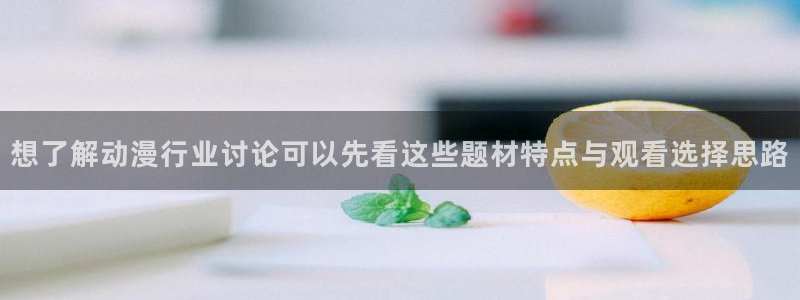 汗汗漫画大全高清:想了解动漫行业讨论可以先看这些题材特点与观看选择思路配图