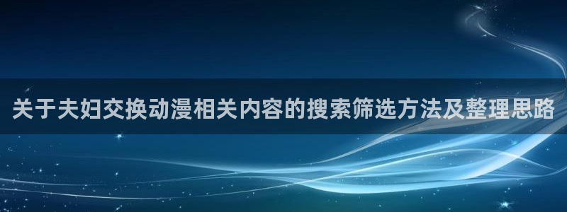 汗汗漫画完结作品大全:关于夫妇交换动漫相关内容的搜索筛选方法及整理思路配图