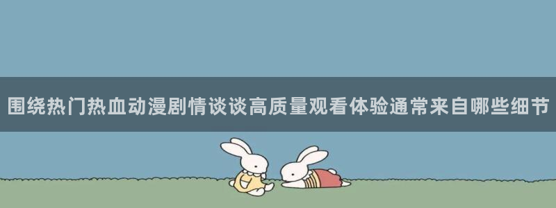 汗汗漫画全集阅读:围绕热门热血动漫剧情谈谈高质量观看体验通常来自哪些细节配图