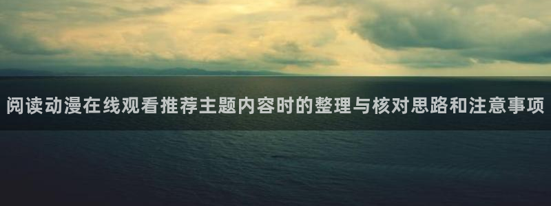 汗汗漫画新作推荐:阅读动漫在线观看推荐主题内容时的整理与核对思路和注意事项配图