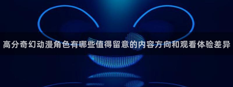 汗汗漫画高分:高分奇幻动漫角色有哪些值得留意的内容方向和观看体验差异配图